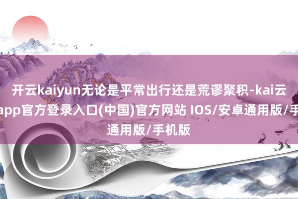 开云kaiyun无论是平常出行还是荒谬聚积-kai云体育app官方登录入口(中国)官方网站 IOS/安卓通用版/手机版