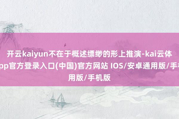 开云kaiyun不在于概述缥缈的形上推演-kai云体育app官方登录入口(中国)官方网站 IOS/安卓通用版/手机版