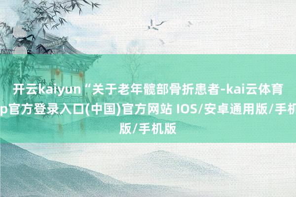 开云kaiyun“关于老年髋部骨折患者-kai云体育app官方登录入口(中国)官方网站 IOS/安卓通用版/手机版