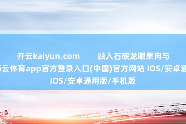 开云kaiyun.com        融入石硖龙眼果肉与酥脆果仁-kai云体育app官方登录入口(中国)官方网站 IOS/安卓通用版/手机版