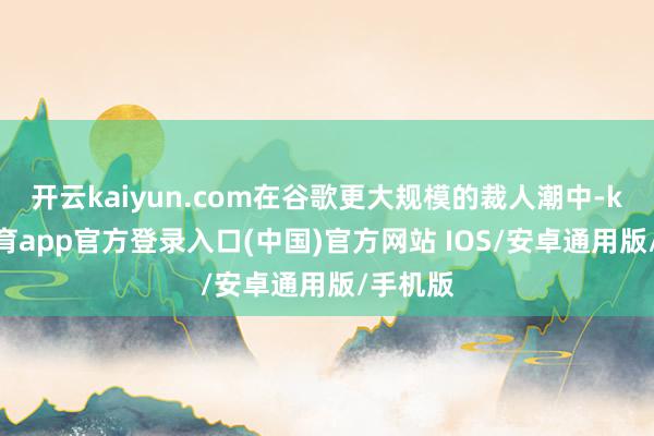 开云kaiyun.com在谷歌更大规模的裁人潮中-kai云体育app官方登录入口(中国)官方网站 IOS/安卓通用版/手机版