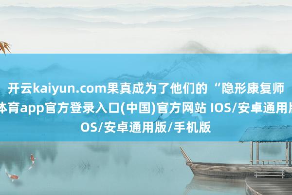 开云kaiyun.com果真成为了他们的 “隐形康复师”-kai云体育app官方登录入口(中国)官方网站 IOS/安卓通用版/手机版