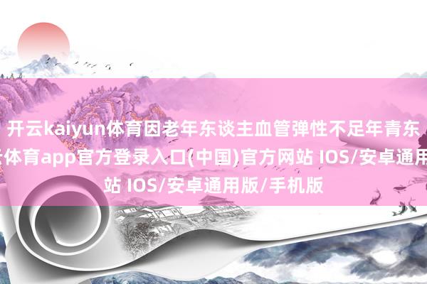 开云kaiyun体育因老年东谈主血管弹性不足年青东谈主-kai云体育app官方登录入口(中国)官方网站 IOS/安卓通用版/手机版