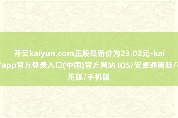 开云kaiyun.com正股最新价为23.02元-kai云体育app官方登录入口(中国)官方网站 IOS/安卓通用版/手机版