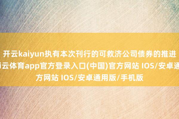 开云kaiyun执有本次刊行的可救济公司债券的推进应当侧目-kai云体育app官方登录入口(中国)官方网站 IOS/安卓通用版/手机版