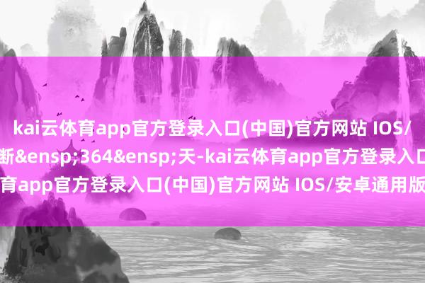 kai云体育app官方登录入口(中国)官方网站 IOS/安卓通用版/手机版推断&ensp;364&ensp;天-kai云体育app官方登录入口(中国)官方网站 IOS/安卓通用版/手机版