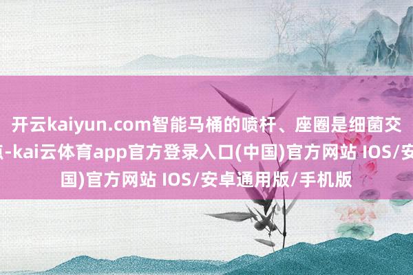 开云kaiyun.com智能马桶的喷杆、座圈是细菌交叉传播的高频触点-kai云体育app官方登录入口(中国)官方网站 IOS/安卓通用版/手机版