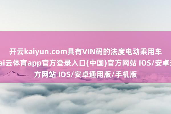 开云kaiyun.com具有VIN码的法度电动乘用车已成为主流-kai云体育app官方登录入口(中国)官方网站 IOS/安卓通用版/手机版