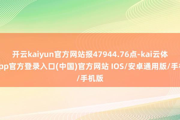 开云kaiyun官方网站报47944.76点-kai云体育app官方登录入口(中国)官方网站 IOS/安卓通用版/手机版