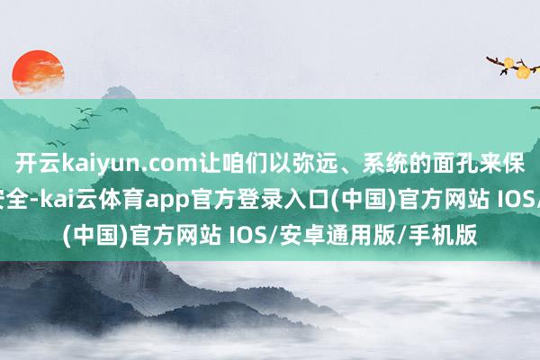 开云kaiyun.com让咱们以弥远、系统的面孔来保险供应链的领会与安全-kai云体育app官方登录入口(中国)官方网站 IOS/安卓通用版/手机版