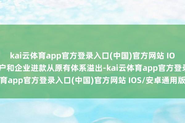 kai云体育app官方登录入口(中国)官方网站 IOS/安卓通用版/手机版住户和企业进款从原有体系溢出-kai云体育app官方登录入口(中国)官方网站 IOS/安卓通用版/手机版