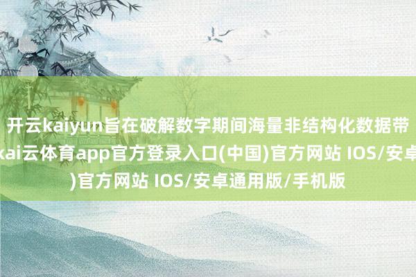开云kaiyun旨在破解数字期间海量非结构化数据带来的分析挑战-kai云体育app官方登录入口(中国)官方网站 IOS/安卓通用版/手机版