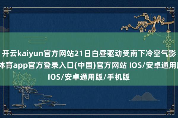 开云kaiyun官方网站21日白昼驱动受南下冷空气影响-kai云体育app官方登录入口(中国)官方网站 IOS/安卓通用版/手机版