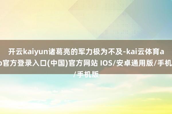 开云kaiyun诸葛亮的军力极为不及-kai云体育app官方登录入口(中国)官方网站 IOS/安卓通用版/手机版