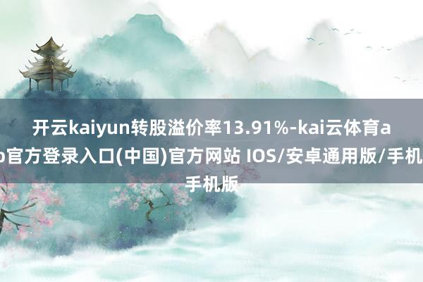 开云kaiyun转股溢价率13.91%-kai云体育app官方登录入口(中国)官方网站 IOS/安卓通用版/手机版