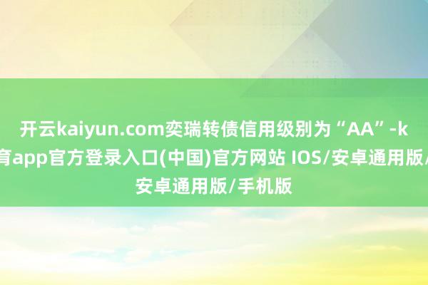开云kaiyun.com奕瑞转债信用级别为“AA”-kai云体育app官方登录入口(中国)官方网站 IOS/安卓通用版/手机版