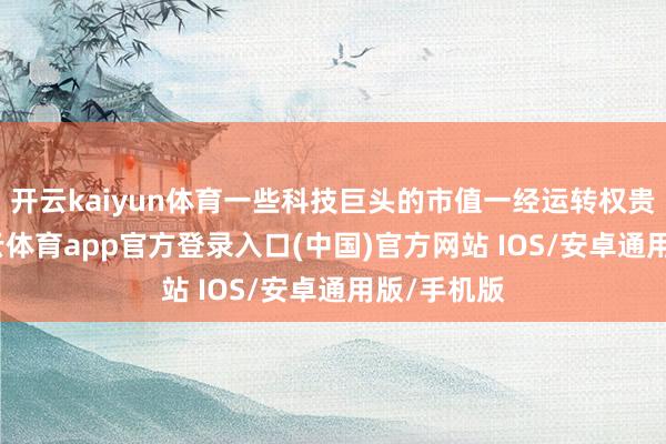 开云kaiyun体育一些科技巨头的市值一经运转权贵增长-kai云体育app官方登录入口(中国)官方网站 IOS/安卓通用版/手机版