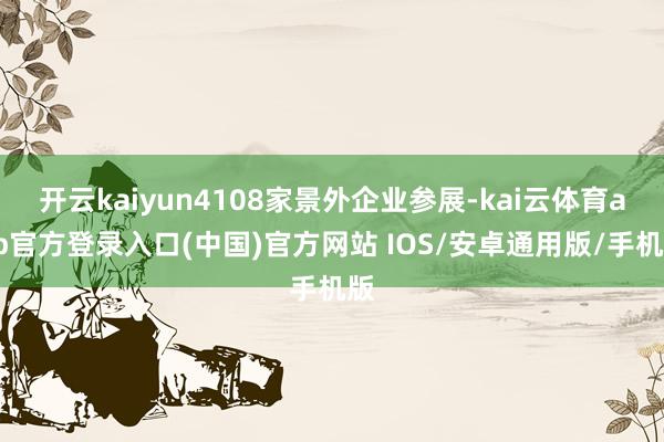 开云kaiyun4108家景外企业参展-kai云体育app官方登录入口(中国)官方网站 IOS/安卓通用版/手机版