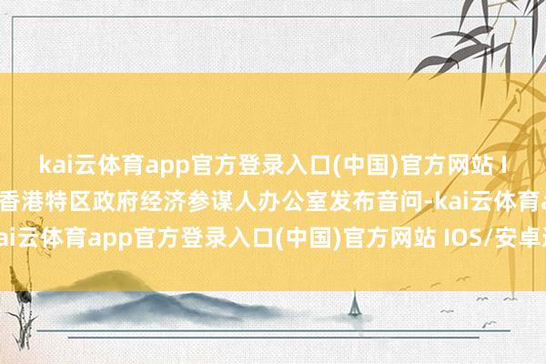 kai云体育app官方登录入口(中国)官方网站 IOS/安卓通用版/手机版香港特区政府经济参谋人办公室发布音问-kai云体育app官方登录入口(中国)官方网站 IOS/安卓通用版/手机版