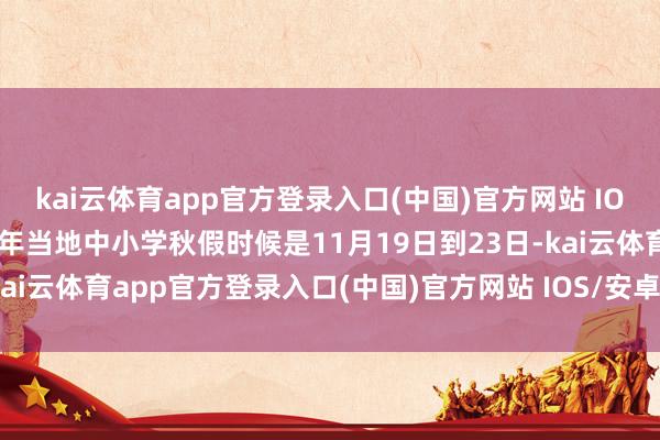 kai云体育app官方登录入口(中国)官方网站 IOS/安卓通用版/手机版本年当地中小学秋假时候是11月19日到23日-kai云体育app官方登录入口(中国)官方网站 IOS/安卓通用版/手机版