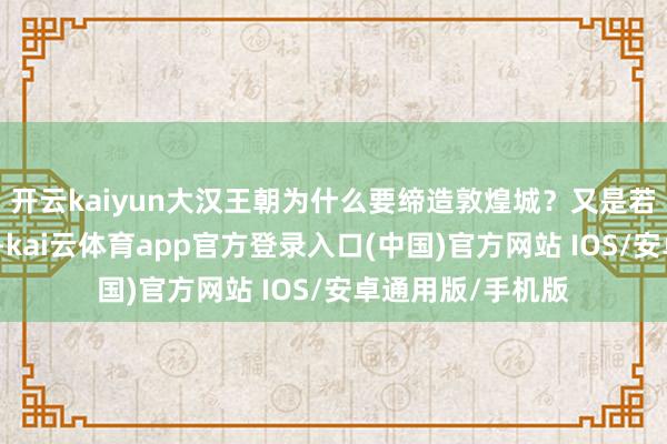 开云kaiyun大汉王朝为什么要缔造敦煌城？又是若何掌控敦煌的？-kai云体育app官方登录入口(中国)官方网站 IOS/安卓通用版/手机版