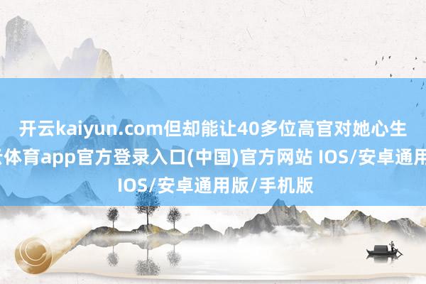 开云kaiyun.com但却能让40多位高官对她心生倾倒-kai云体育app官方登录入口(中国)官方网站 IOS/安卓通用版/手机版