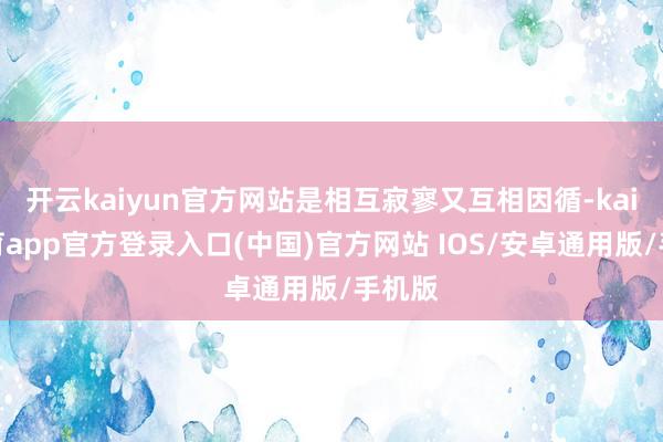 开云kaiyun官方网站是相互寂寥又互相因循-kai云体育app官方登录入口(中国)官方网站 IOS/安卓通用版/手机版