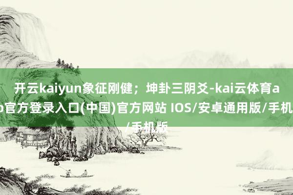 开云kaiyun象征刚健；坤卦三阴爻-kai云体育app官方登录入口(中国)官方网站 IOS/安卓通用版/手机版