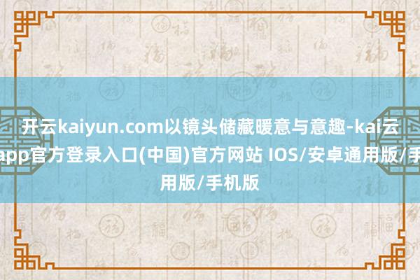 开云kaiyun.com以镜头储藏暖意与意趣-kai云体育app官方登录入口(中国)官方网站 IOS/安卓通用版/手机版