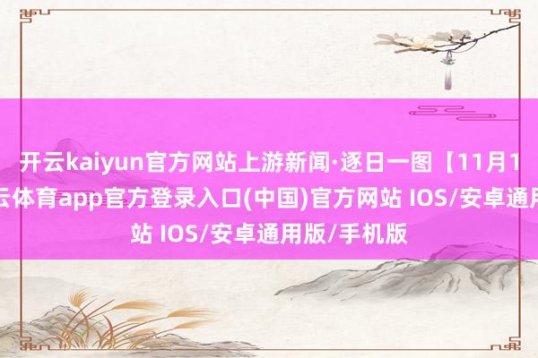 开云kaiyun官方网站上游新闻·逐日一图【11月16日】-kai云体育app官方登录入口(中国)官方网站 IOS/安卓通用版/手机版
