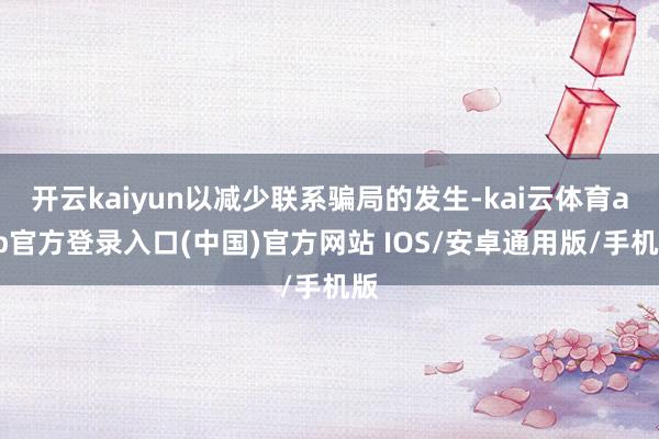 开云kaiyun以减少联系骗局的发生-kai云体育app官方登录入口(中国)官方网站 IOS/安卓通用版/手机版