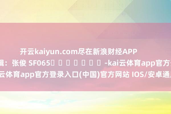 开云kaiyun.com尽在新浪财经APP            						拖累剪辑：张俊 SF065							-kai云体育app官方登录入口(中国)官方网站 IOS/安卓通用版/手机版