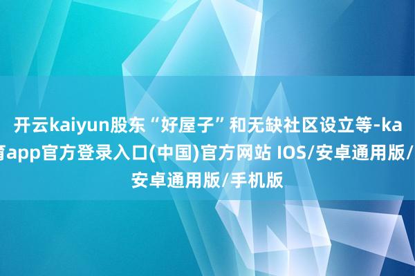 开云kaiyun股东“好屋子”和无缺社区设立等-kai云体育app官方登录入口(中国)官方网站 IOS/安卓通用版/手机版