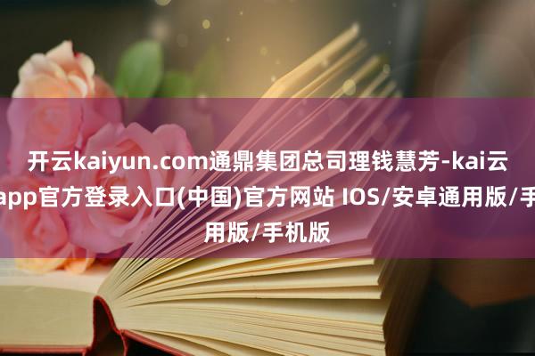 开云kaiyun.com通鼎集团总司理钱慧芳-kai云体育app官方登录入口(中国)官方网站 IOS/安卓通用版/手机版