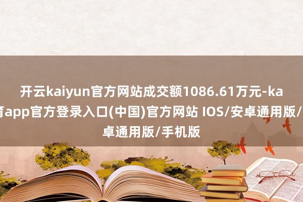 开云kaiyun官方网站成交额1086.61万元-kai云体育app官方登录入口(中国)官方网站 IOS/安卓通用版/手机版