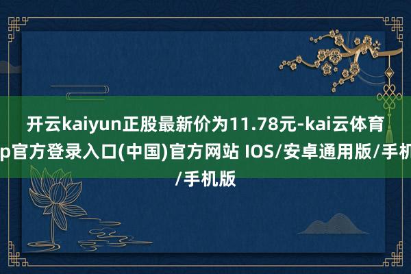 开云kaiyun正股最新价为11.78元-kai云体育app官方登录入口(中国)官方网站 IOS/安卓通用版/手机版