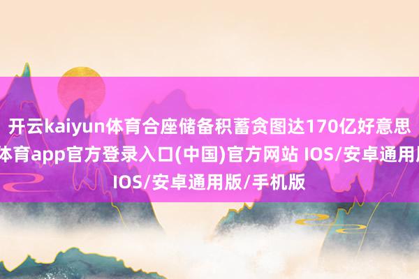 开云kaiyun体育合座储备积蓄贪图达170亿好意思元-kai云体育app官方登录入口(中国)官方网站 IOS/安卓通用版/手机版