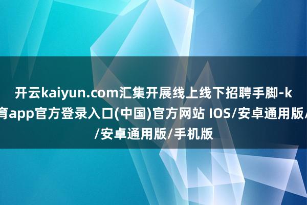 开云kaiyun.com汇集开展线上线下招聘手脚-kai云体育app官方登录入口(中国)官方网站 IOS/安卓通用版/手机版