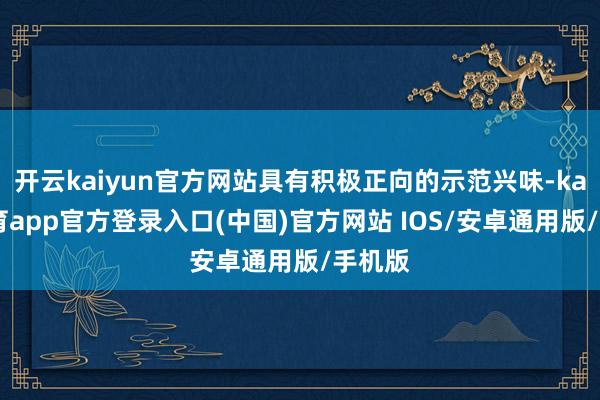 开云kaiyun官方网站具有积极正向的示范兴味-kai云体育app官方登录入口(中国)官方网站 IOS/安卓通用版/手机版