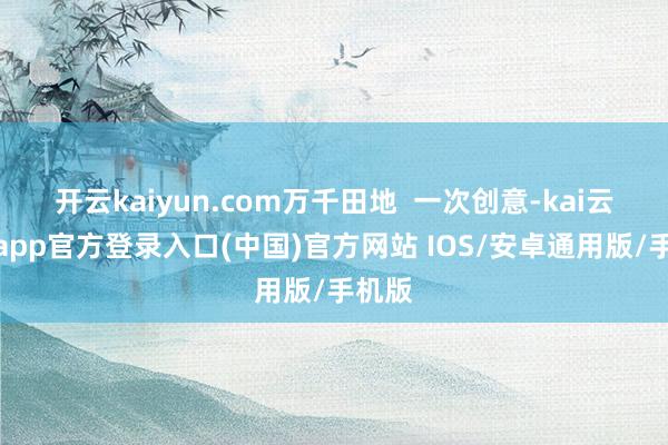 开云kaiyun.com万千田地  一次创意-kai云体育app官方登录入口(中国)官方网站 IOS/安卓通用版/手机版