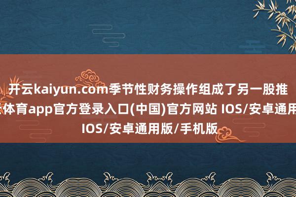 开云kaiyun.com季节性财务操作组成了另一股推能源-kai云体育app官方登录入口(中国)官方网站 IOS/安卓通用版/手机版