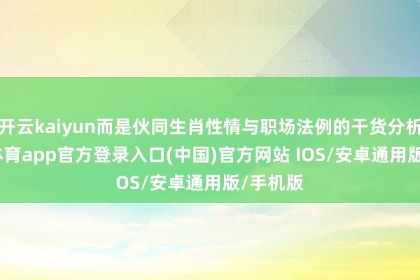开云kaiyun而是伙同生肖性情与职场法例的干货分析-kai云体育app官方登录入口(中国)官方网站 IOS/安卓通用版/手机版