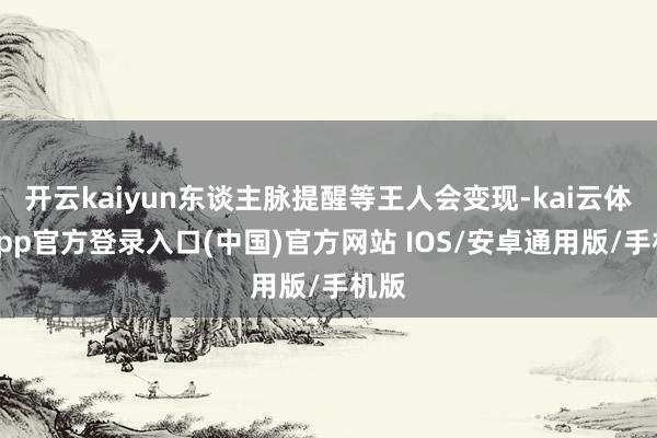开云kaiyun东谈主脉提醒等王人会变现-kai云体育app官方登录入口(中国)官方网站 IOS/安卓通用版/手机版