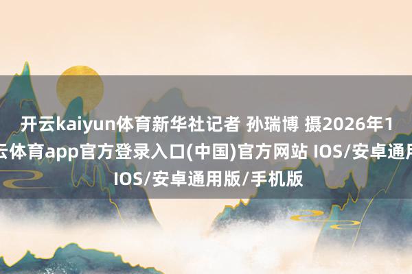 开云kaiyun体育新华社记者 孙瑞博 摄2026年1月1日-kai云体育app官方登录入口(中国)官方网站 IOS/安卓通用版/手机版