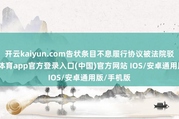 开云kaiyun.com告状条目不息履行协议被法院驳回-kai云体育app官方登录入口(中国)官方网站 IOS/安卓通用版/手机版