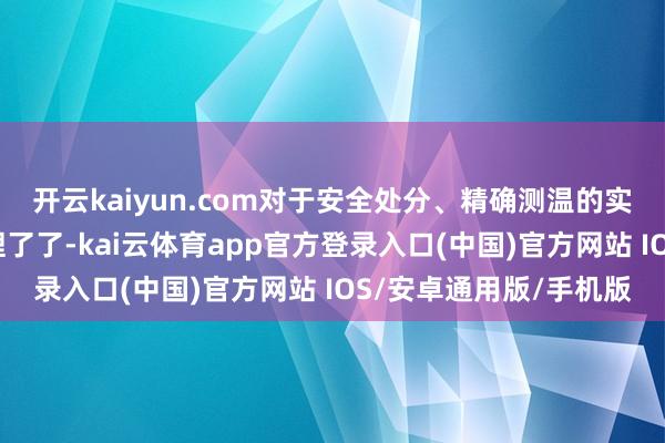 开云kaiyun.com对于安全处分、精确测温的实用妙技也一并为你梳理了了-kai云体育app官方登录入口(中国)官方网站 IOS/安卓通用版/手机版
