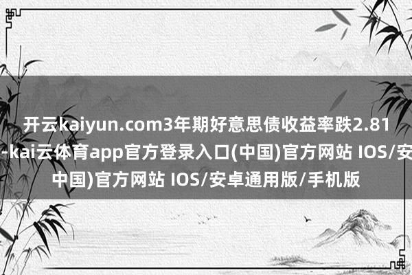 开云kaiyun.com3年期好意思债收益率跌2.81个基点报3.530%-kai云体育app官方登录入口(中国)官方网站 IOS/安卓通用版/手机版