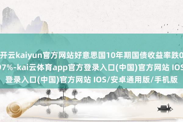 开云kaiyun官方网站好意思国10年期国债收益率跌0.38个基点，报4.1297%-kai云体育app官方登录入口(中国)官方网站 IOS/安卓通用版/手机版