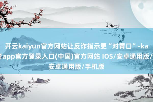 开云kaiyun官方网站让反诈指示更“对胃口”-kai云体育app官方登录入口(中国)官方网站 IOS/安卓通用版/手机版