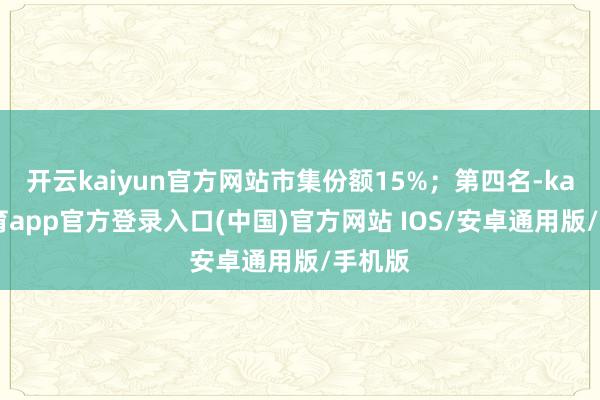开云kaiyun官方网站市集份额15%；第四名-kai云体育app官方登录入口(中国)官方网站 IOS/安卓通用版/手机版